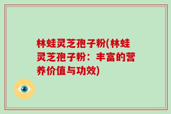 林蛙灵芝孢子粉(林蛙灵芝孢子粉：丰富的营养价值与功效)