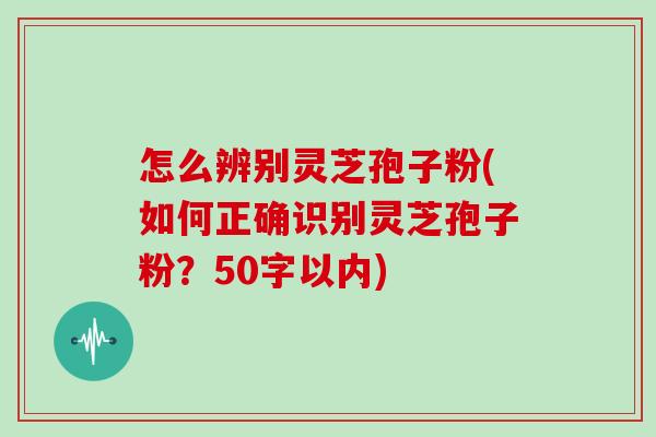 怎么辨别灵芝孢子粉(如何正确识别灵芝孢子粉？50字以内)