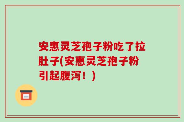 安惠灵芝孢子粉吃了拉肚子(安惠灵芝孢子粉引起！)