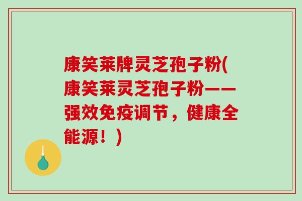 康笑莱牌灵芝孢子粉(康笑莱灵芝孢子粉——强效免疫调节，健康全能源！)