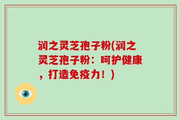 润之灵芝孢子粉(润之灵芝孢子粉：呵护健康，打造免疫力！)