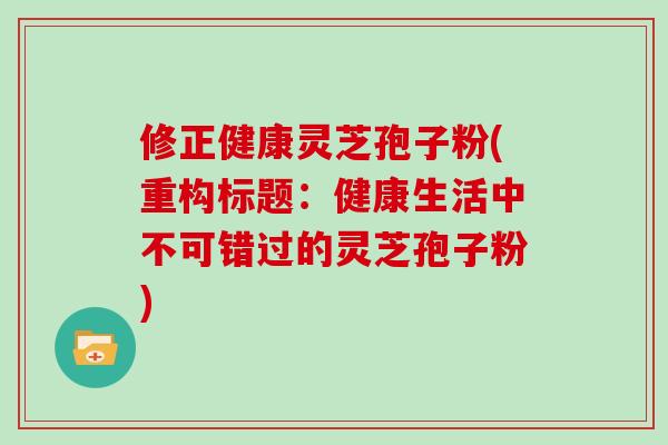 修正健康灵芝孢子粉(重构标题：健康生活中不可错过的灵芝孢子粉)
