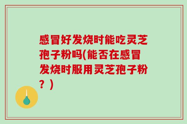 好发烧时能吃灵芝孢子粉吗(能否在发烧时服用灵芝孢子粉？)