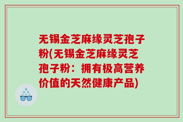 无锡金芝麻缘灵芝孢子粉(无锡金芝麻缘灵芝孢子粉：拥有极高营养价值的天然健康产品)