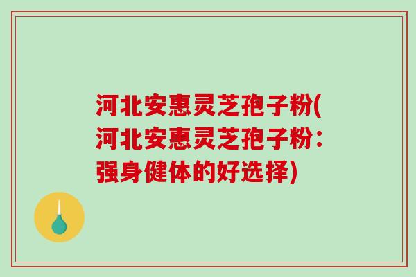 河北安惠灵芝孢子粉(河北安惠灵芝孢子粉：强身健体的好选择)