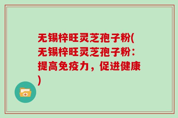 无锡梓旺灵芝孢子粉(无锡梓旺灵芝孢子粉：提高免疫力，促进健康)