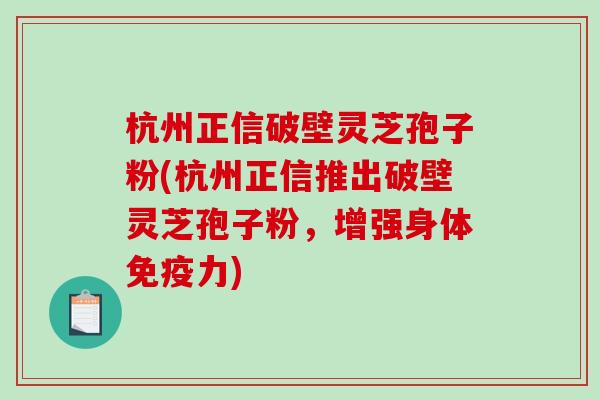 杭州正信破壁灵芝孢子粉(杭州正信推出破壁灵芝孢子粉，增强身体免疫力)