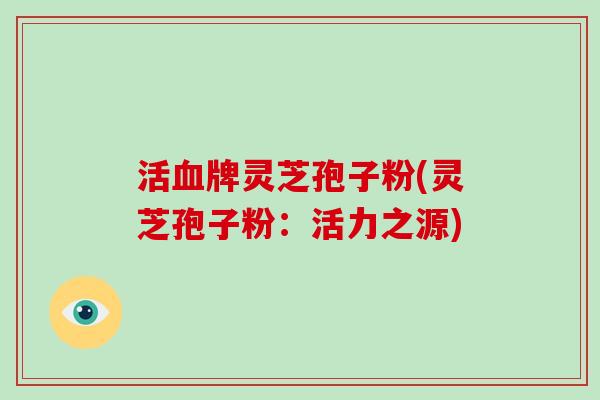 活牌灵芝孢子粉(灵芝孢子粉：活力之源)