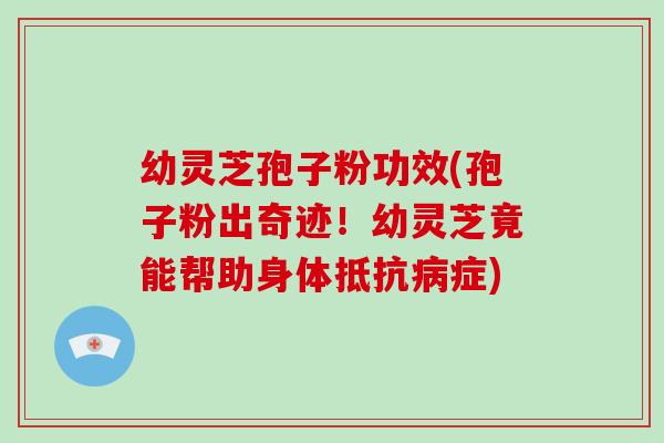 幼灵芝孢子粉功效(孢子粉出奇迹！幼灵芝竟能帮助身体抵抗症)