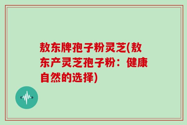 敖东牌孢子粉灵芝(敖东产灵芝孢子粉：健康自然的选择)