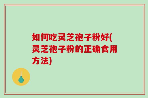 如何吃灵芝孢子粉好(灵芝孢子粉的正确食用方法)