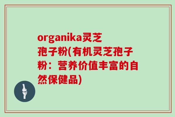 organika灵芝孢子粉(有机灵芝孢子粉：营养价值丰富的自然保健品)