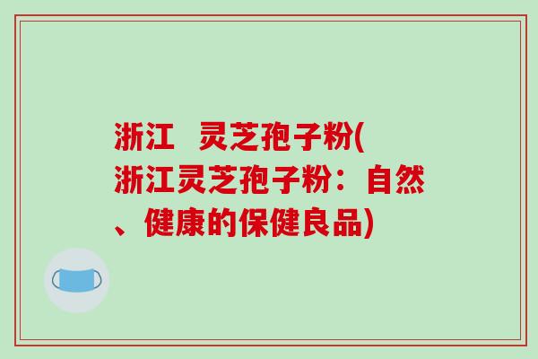 浙江  灵芝孢子粉(浙江灵芝孢子粉：自然、健康的保健良品)
