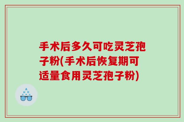 手术后多久可吃灵芝孢子粉(手术后恢复期可适量食用灵芝孢子粉)
