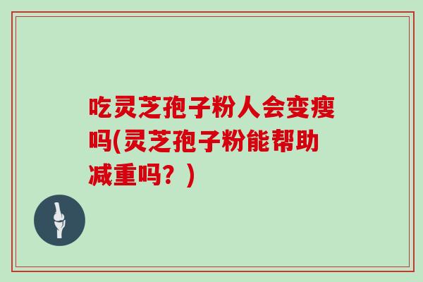 吃灵芝孢子粉人会变瘦吗(灵芝孢子粉能帮助减重吗？)