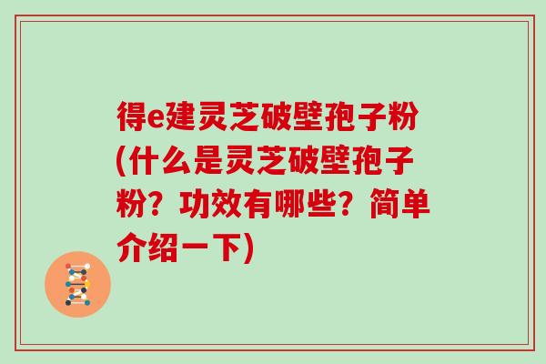 得e建灵芝破壁孢子粉(什么是灵芝破壁孢子粉？功效有哪些？简单介绍一下)