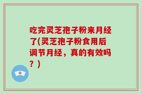 吃完灵芝孢子粉来了(灵芝孢子粉食用后调节，真的有效吗？)