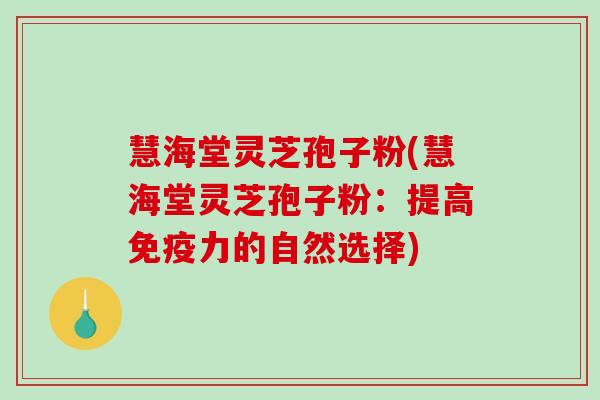 慧海堂灵芝孢子粉(慧海堂灵芝孢子粉：提高免疫力的自然选择)