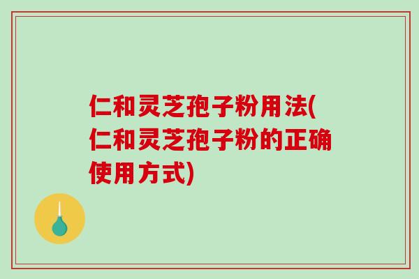 仁和灵芝孢子粉用法(仁和灵芝孢子粉的正确使用方式)