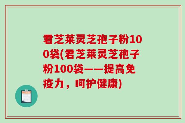 君芝莱灵芝孢子粉100袋(君芝莱灵芝孢子粉100袋——提高免疫力，呵护健康)