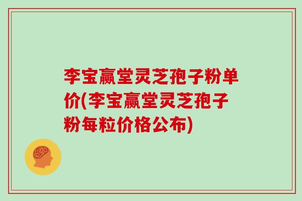 李宝赢堂灵芝孢子粉单价(李宝赢堂灵芝孢子粉每粒价格公布)