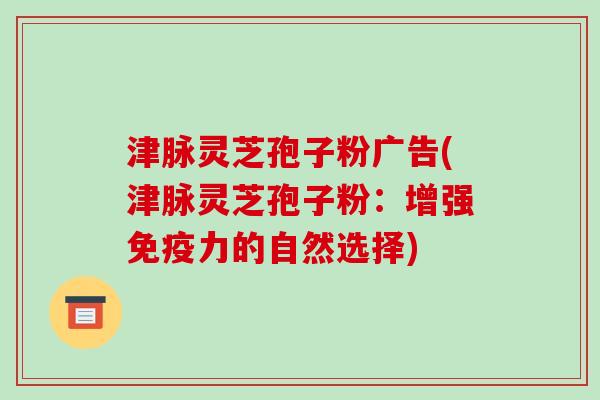 津脉灵芝孢子粉广告(津脉灵芝孢子粉：增强免疫力的自然选择)