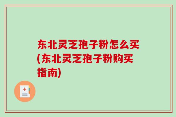 东北灵芝孢子粉怎么买(东北灵芝孢子粉购买指南)
