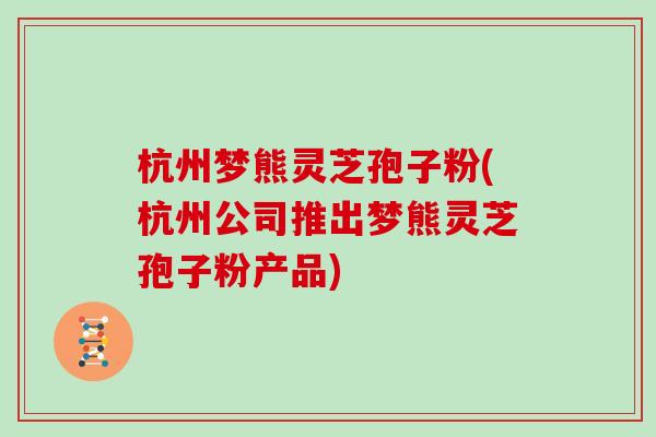 杭州梦熊灵芝孢子粉(杭州公司推出梦熊灵芝孢子粉产品)