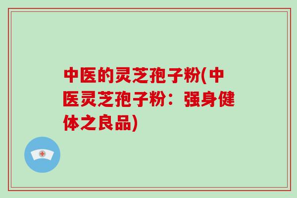 中医的灵芝孢子粉(中医灵芝孢子粉：强身健体之良品)