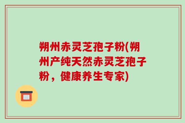 朔州赤灵芝孢子粉(朔州产纯天然赤灵芝孢子粉，健康养生专家)