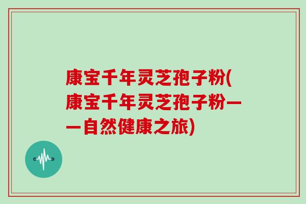 康宝千年灵芝孢子粉(康宝千年灵芝孢子粉——自然健康之旅)