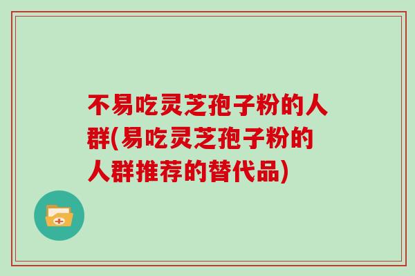 不易吃灵芝孢子粉的人群(易吃灵芝孢子粉的人群推荐的替代品)