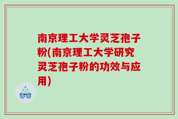 南京理工大学灵芝孢子粉(南京理工大学研究灵芝孢子粉的功效与应用)