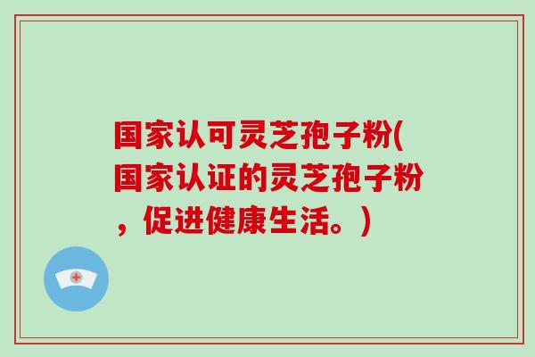 国家认可灵芝孢子粉(国家认证的灵芝孢子粉，促进健康生活。)