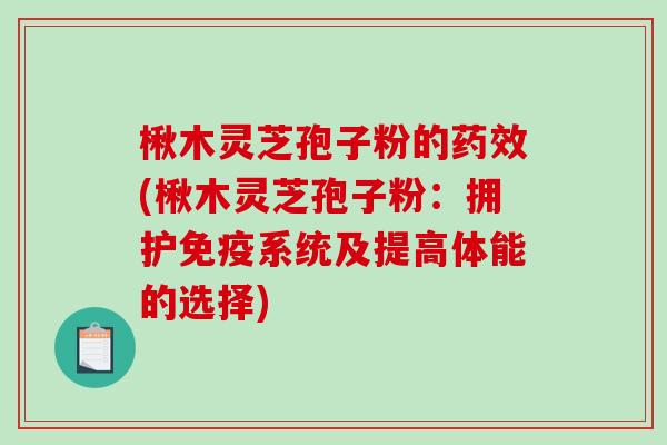 楸木灵芝孢子粉的(楸木灵芝孢子粉：拥护免疫系统及提高体能的选择)