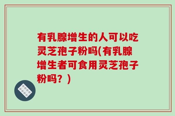 有乳腺增生的人可以吃灵芝孢子粉吗(有乳腺增生者可食用灵芝孢子粉吗？)