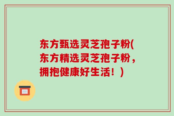东方甄选灵芝孢子粉(东方精选灵芝孢子粉，拥抱健康好生活！)