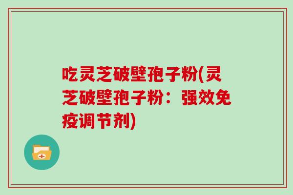 吃灵芝破壁孢子粉(灵芝破壁孢子粉：强效免疫调节剂)