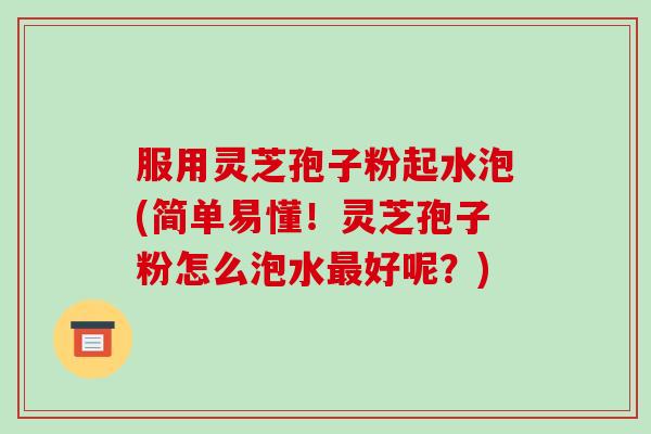 服用灵芝孢子粉起水泡(简单易懂！灵芝孢子粉怎么泡水好呢？)