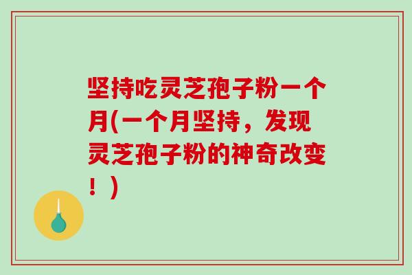 坚持吃灵芝孢子粉一个月(一个月坚持，发现灵芝孢子粉的神奇改变！)