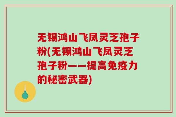 无锡鸿山飞凤灵芝孢子粉(无锡鸿山飞凤灵芝孢子粉——提高免疫力的秘密武器)