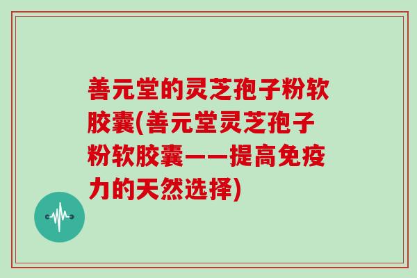 善元堂的灵芝孢子粉软胶囊(善元堂灵芝孢子粉软胶囊——提高免疫力的天然选择)