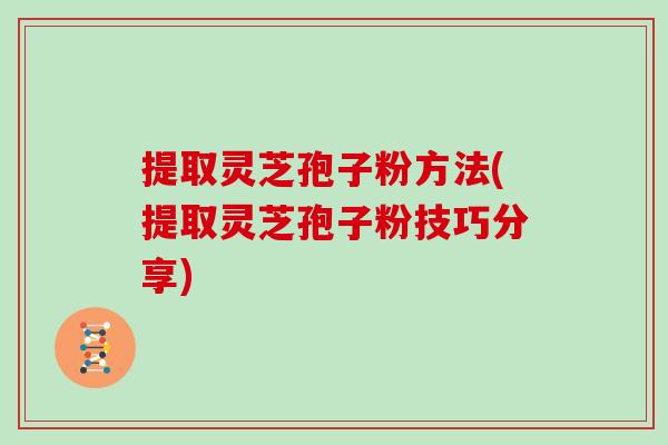 提取灵芝孢子粉方法(提取灵芝孢子粉技巧分享)