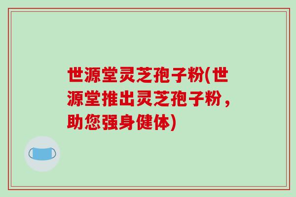 世源堂灵芝孢子粉(世源堂推出灵芝孢子粉，助您强身健体)