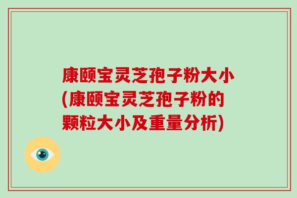 康颐宝灵芝孢子粉大小(康颐宝灵芝孢子粉的颗粒大小及重量分析)
