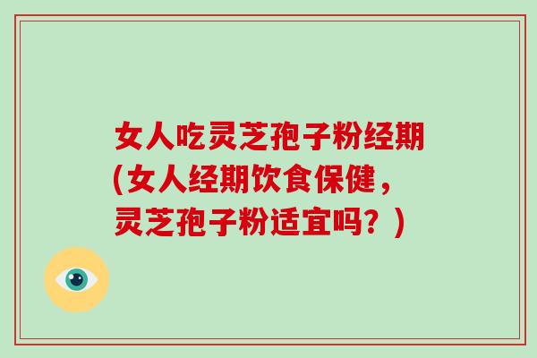 女人吃灵芝孢子粉经期(女人经期饮食保健，灵芝孢子粉适宜吗？)