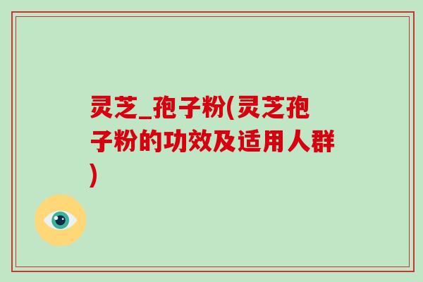 灵芝_孢子粉(灵芝孢子粉的功效及适用人群)
