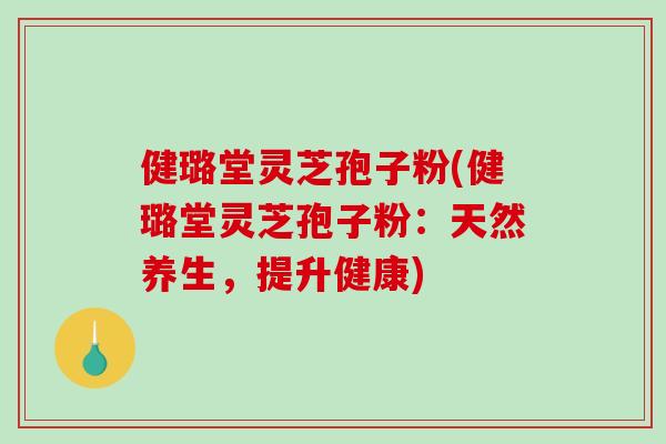 健璐堂灵芝孢子粉(健璐堂灵芝孢子粉：天然养生，提升健康)