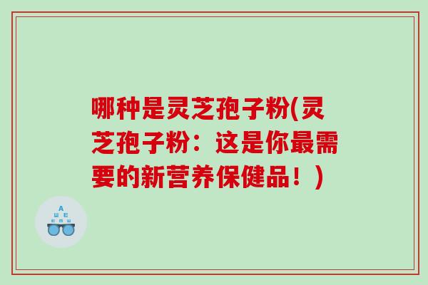 哪种是灵芝孢子粉(灵芝孢子粉：这是你需要的新营养保健品！)