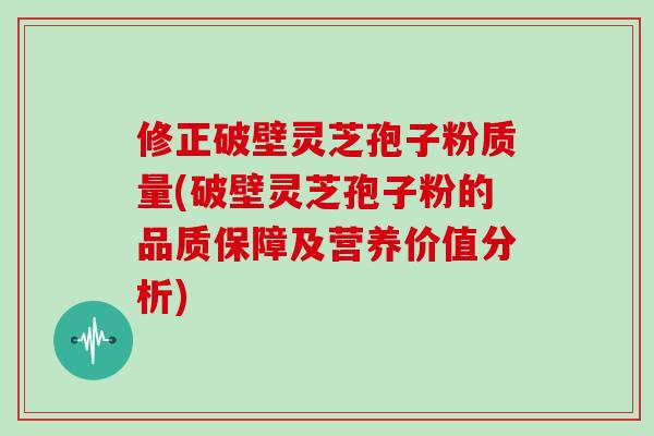 修正破壁灵芝孢子粉质量(破壁灵芝孢子粉的品质保障及营养价值分析)